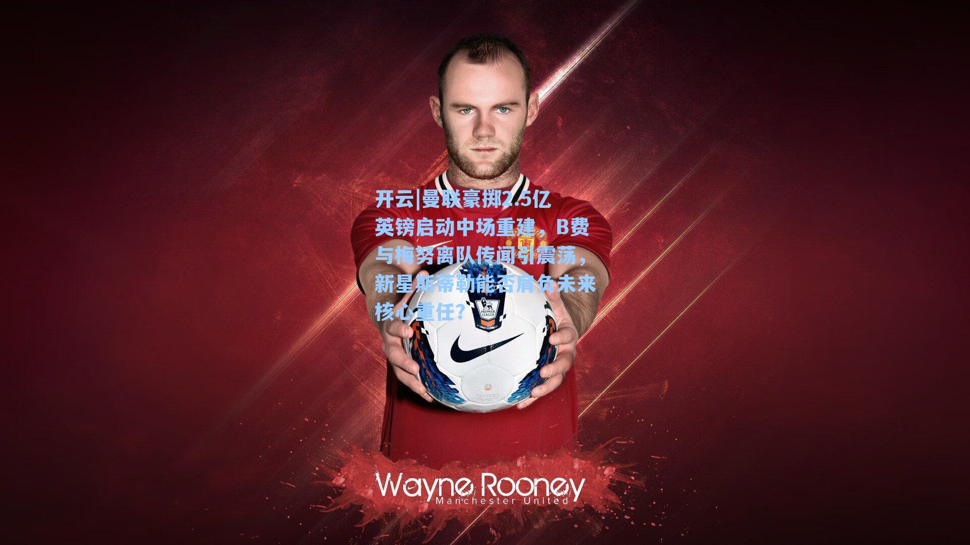 曼联豪掷2.5亿英镑启动中场重建,B费与梅努离队传闻引震荡,新星斯蒂勒能否肩负未来核心重任?
