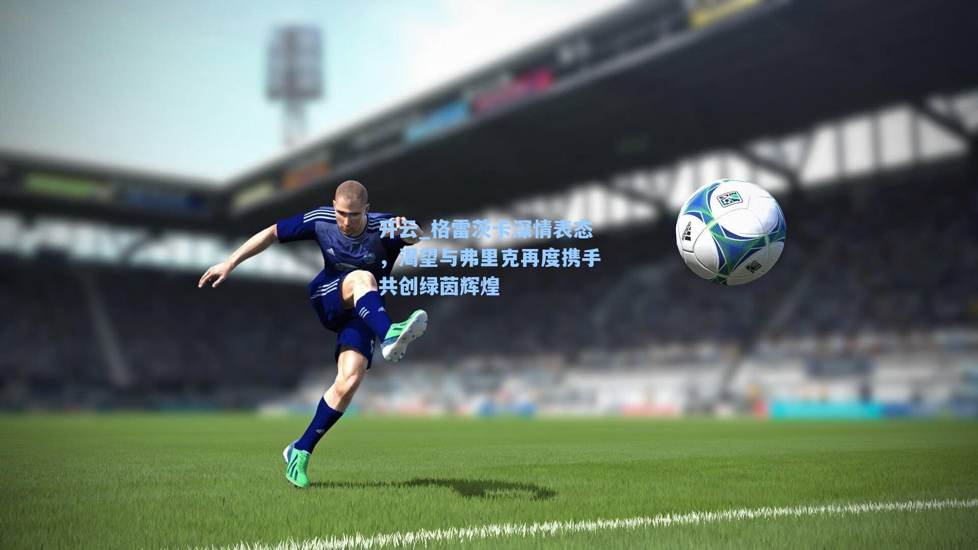 格雷茨卡深情表态，渴望与弗里克再度携手共创绿茵辉煌