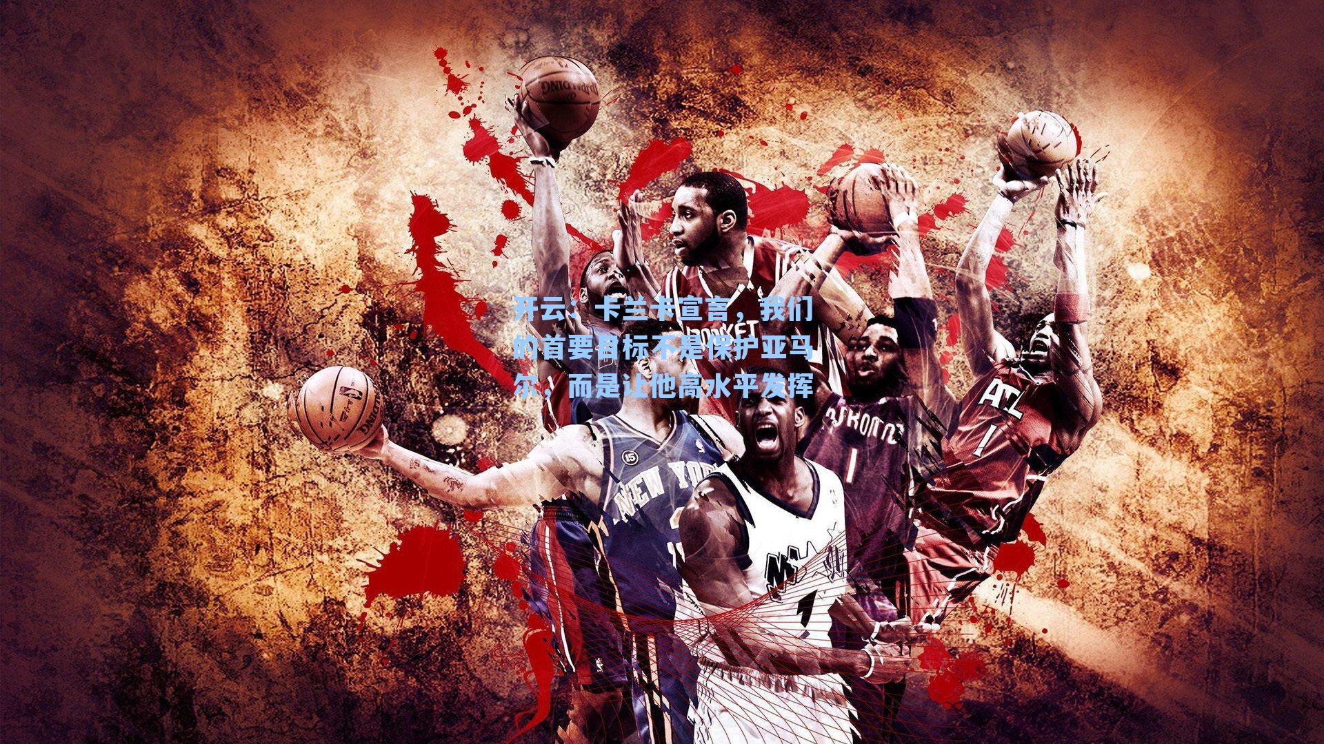 卡兰卡宣言，我们的首要目标不是保护亚马尔，而是让他高水平发挥