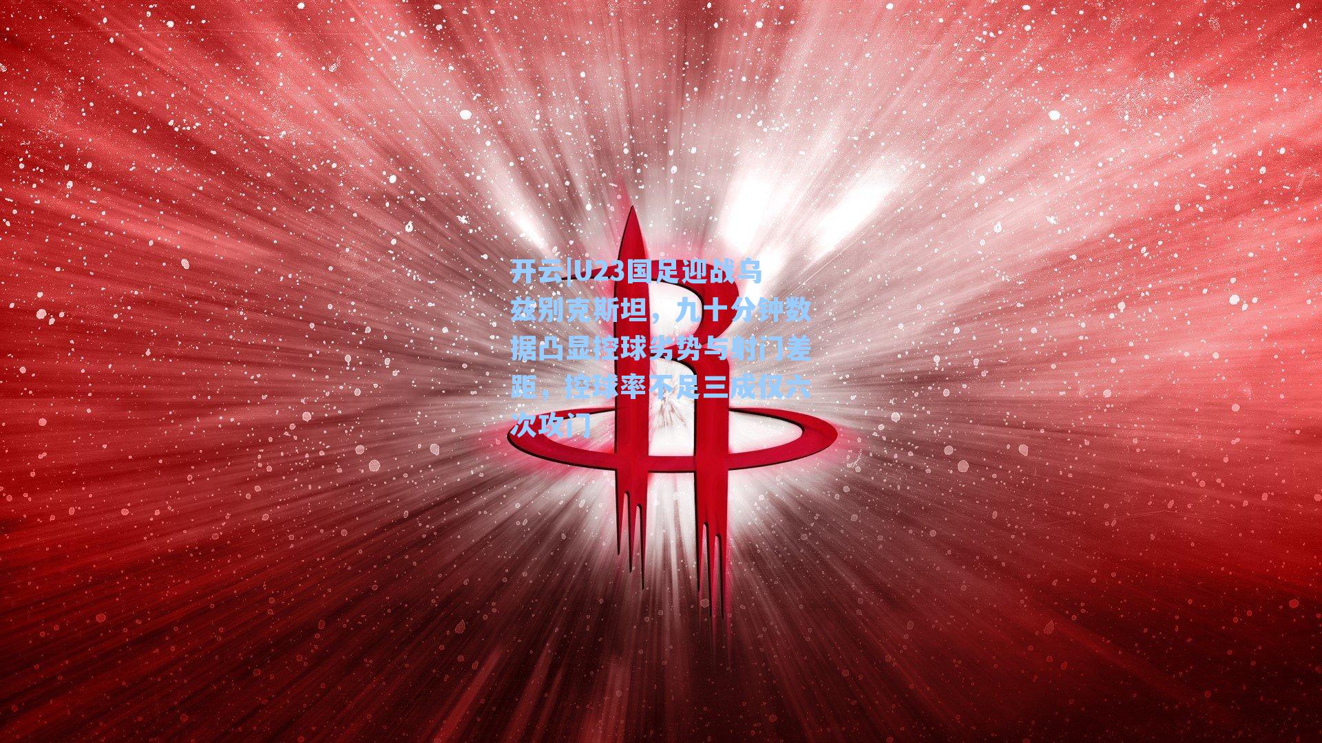 U23国足迎战乌兹别克斯坦，九十分钟数据凸显控球劣势与射门差距，控球率不足三成仅六次攻门