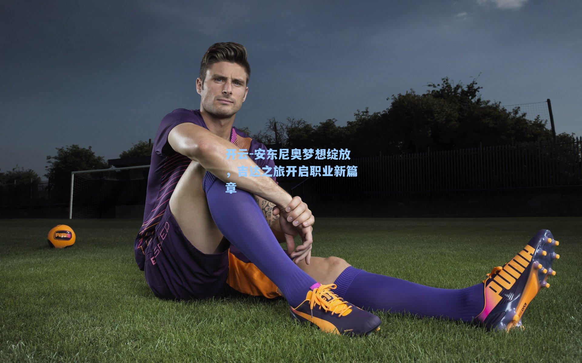 安东尼奥梦想绽放，吉达之旅开启职业新篇章