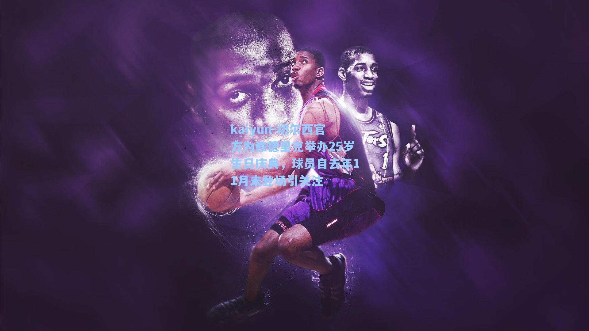 切尔西官方为穆德里克举办25岁生日庆典，球员自去年11月未登场引关注