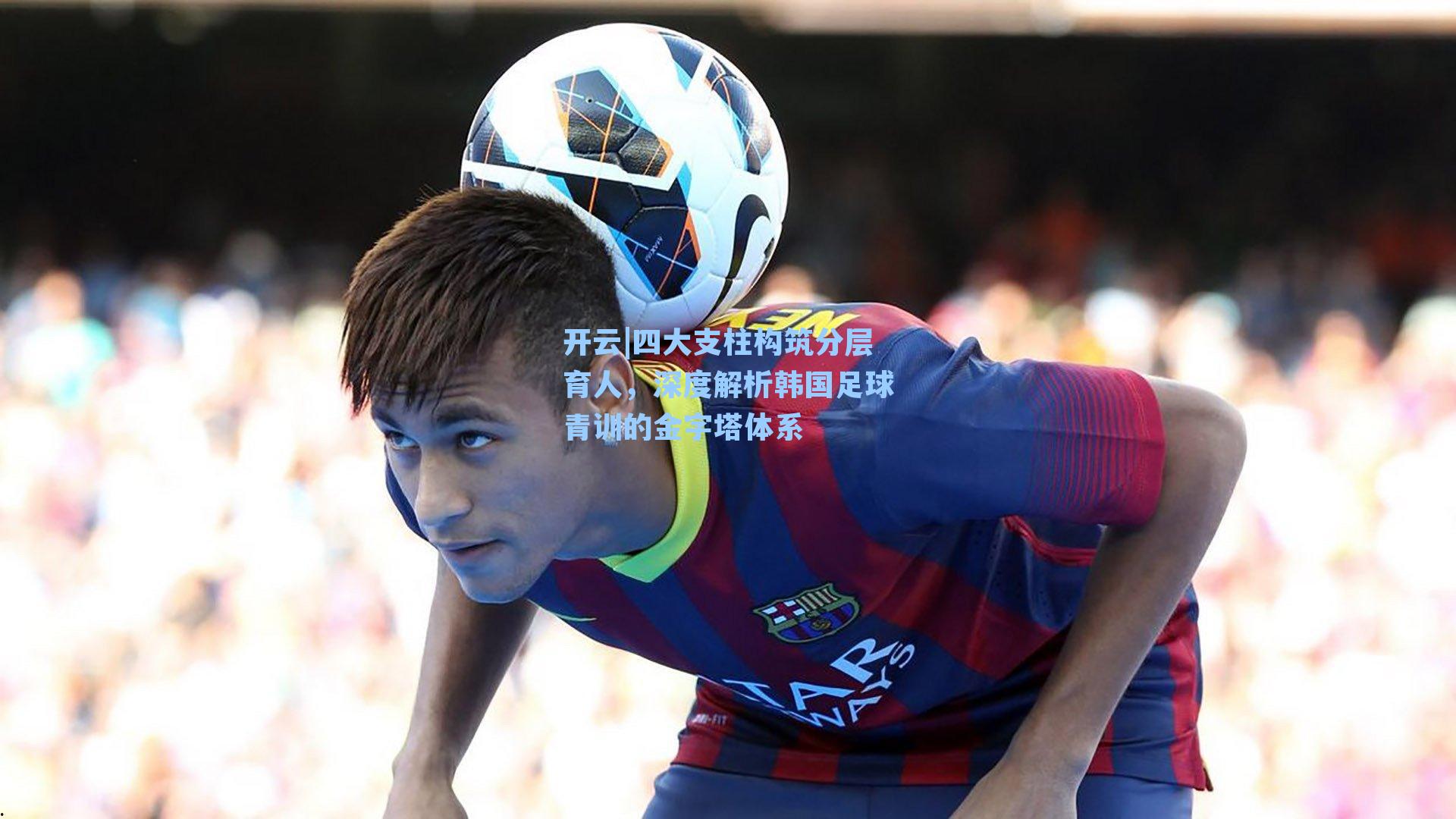 四大支柱构筑分层育人，深度解析韩国足球青训的金字塔体系