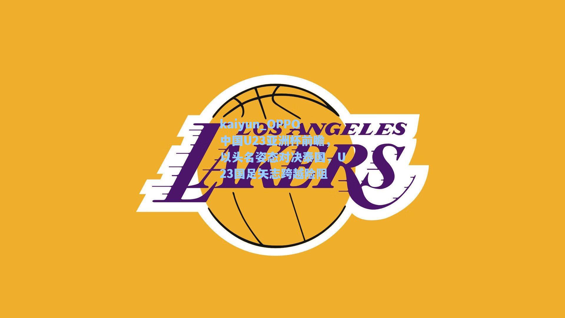 OPPO中国U23亚洲杯前瞻，以头名姿态对决泰国，U23国足矢志跨越险阻