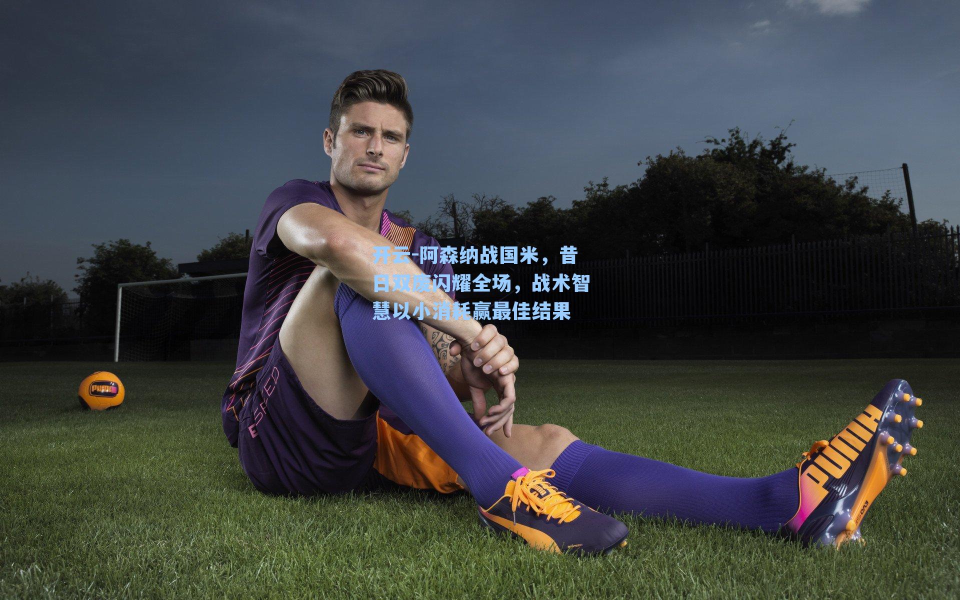 阿森纳战国米，昔日双废闪耀全场，战术智慧以小消耗赢最佳结果