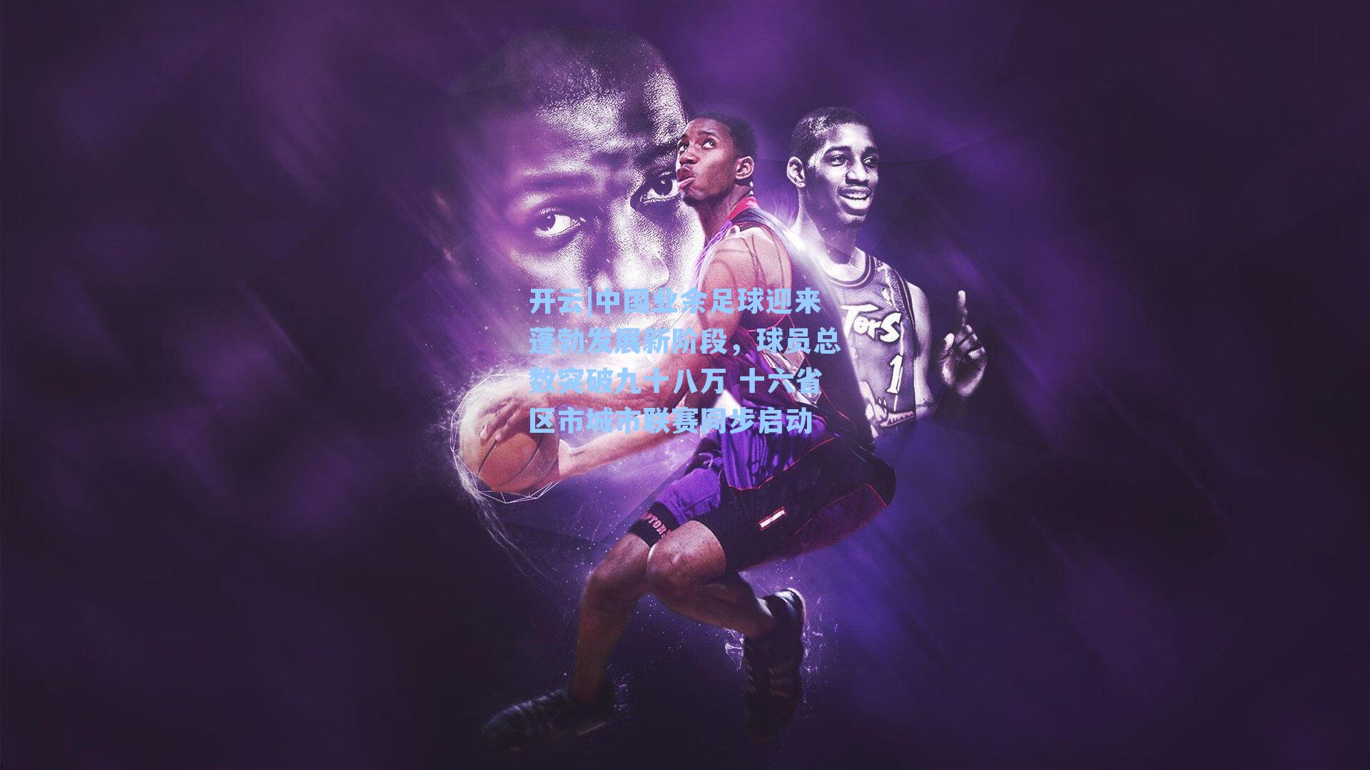 中国业余足球迎来蓬勃发展新阶段，球员总数突破九十八万 十六省区市城市联赛同步启动