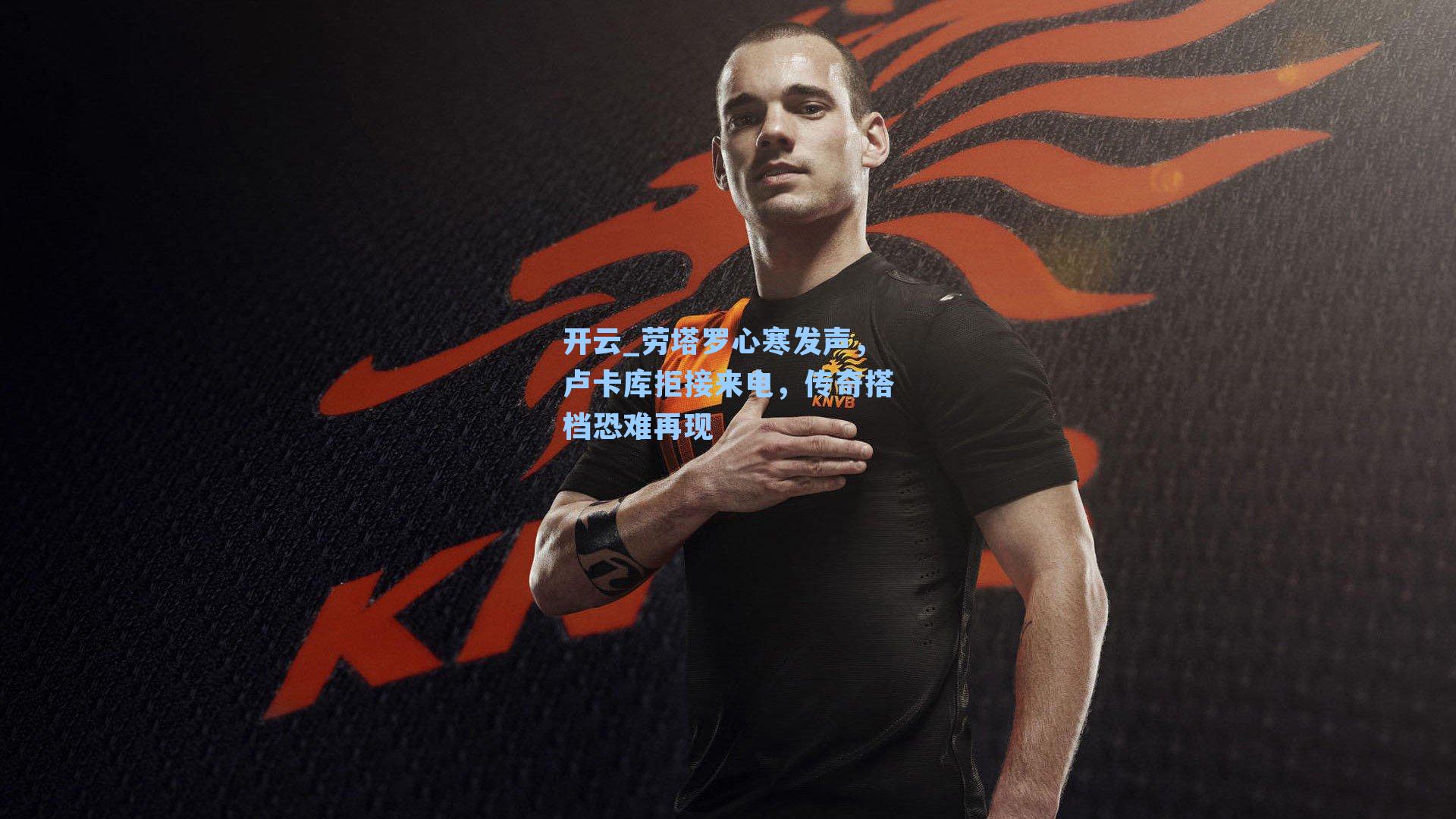 劳塔罗心寒发声，卢卡库拒接来电，传奇搭档恐难再现