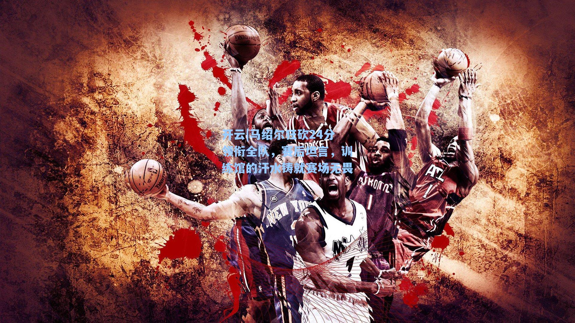 马绍尔狂砍24分领衔全队,赛后坦言,训练馆的汗水铸就赛场无畏