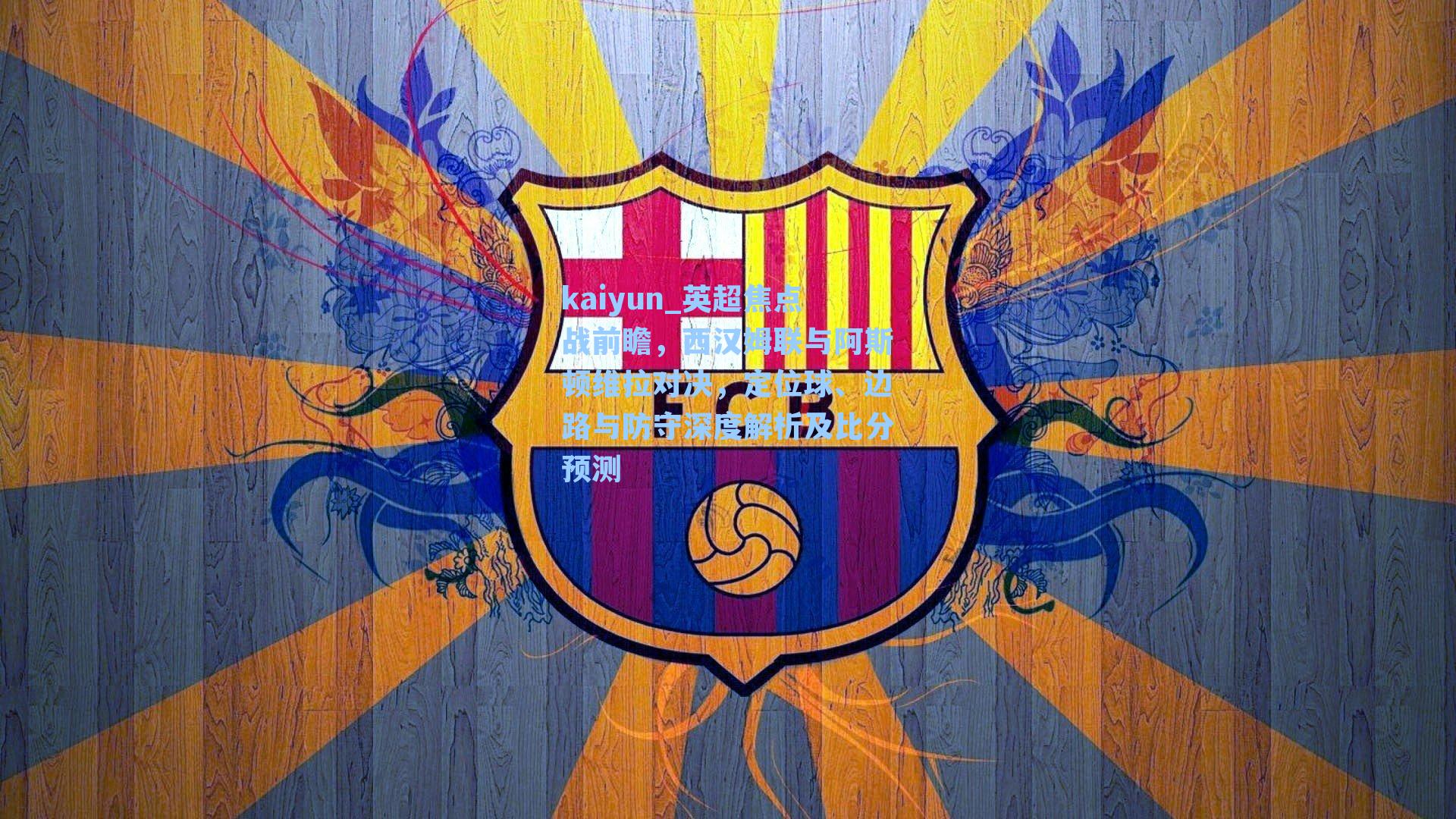 英超焦点战前瞻,西汉姆联与阿斯顿维拉对决,定位球、边路与防守深度解析及比分预测