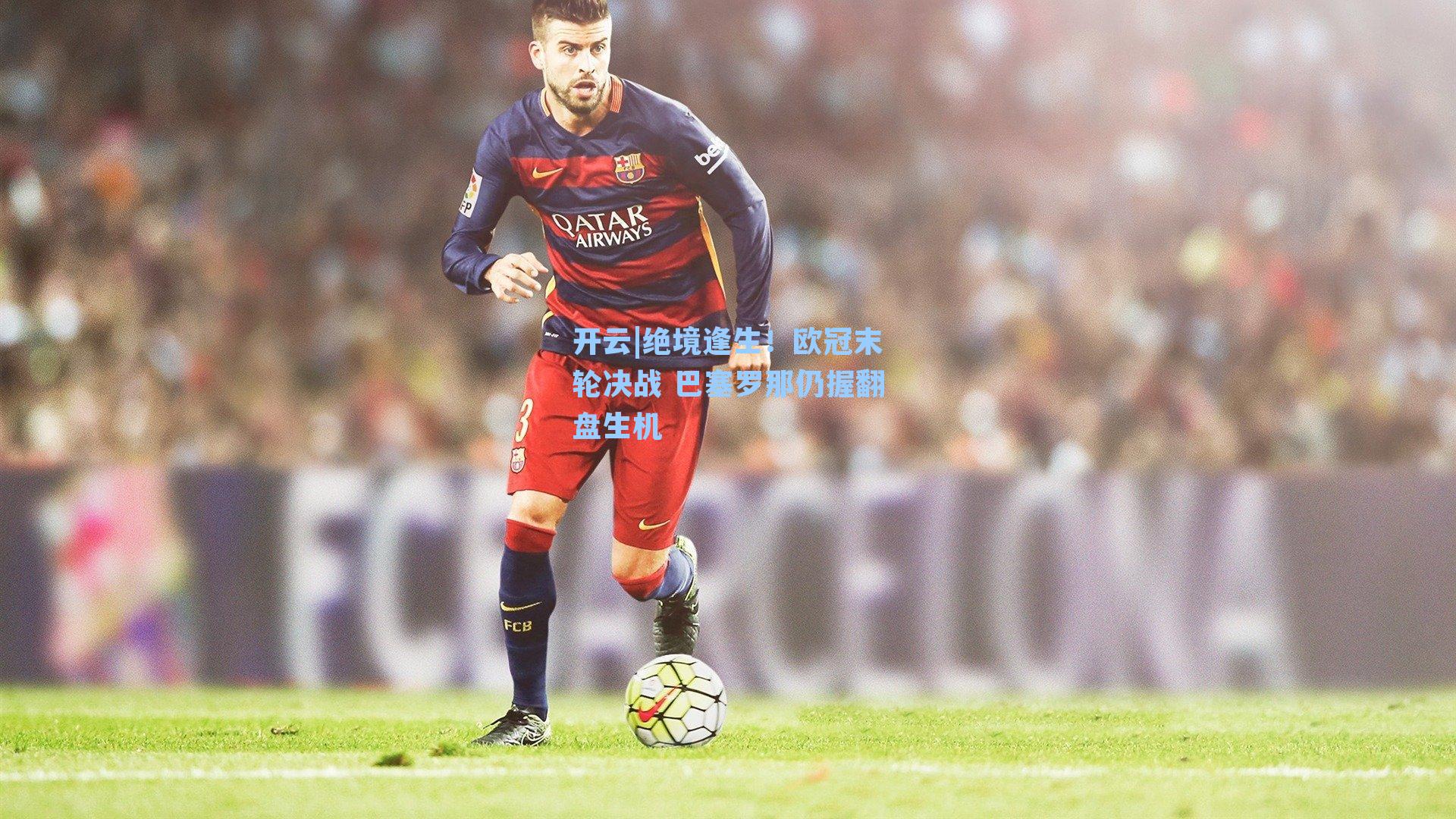 开云|绝境逢生！欧冠末轮决战 巴塞罗那仍握翻盘生机