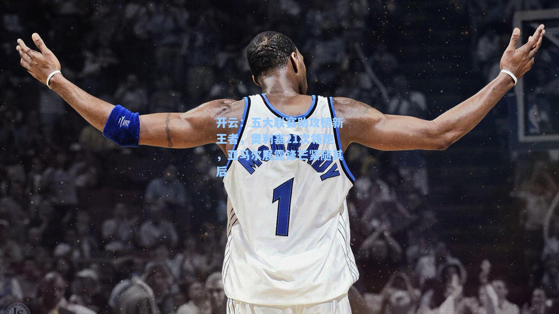 五大联赛助攻榜新王者，奥利塞21次领跑，亚马尔展露锋芒紧随其后