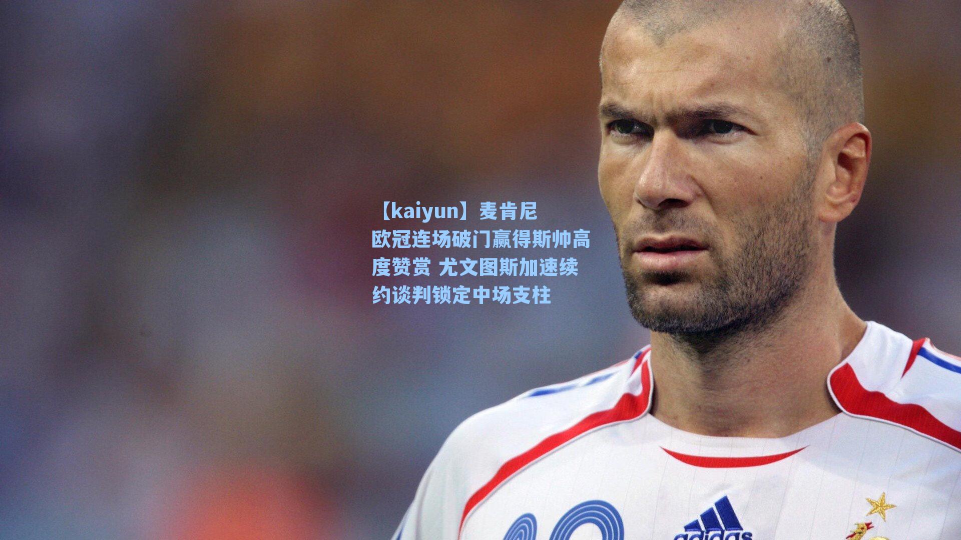 麦肯尼欧冠连场破门赢得斯帅高度赞赏 尤文图斯加速续约谈判锁定中场支柱