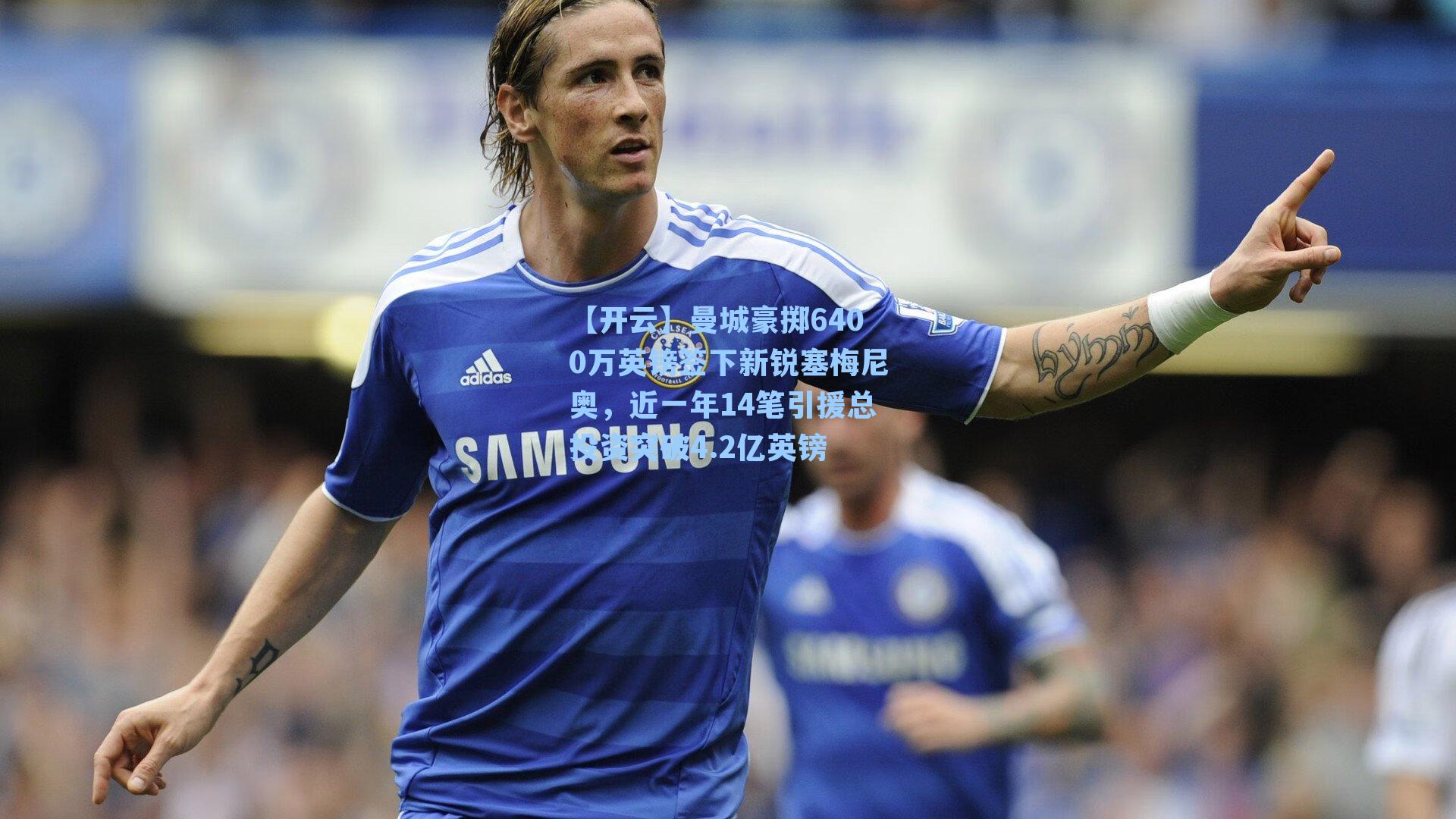 曼城豪掷6400万英镑签下新锐塞梅尼奥，近一年14笔引援总投资突破4.2亿英镑