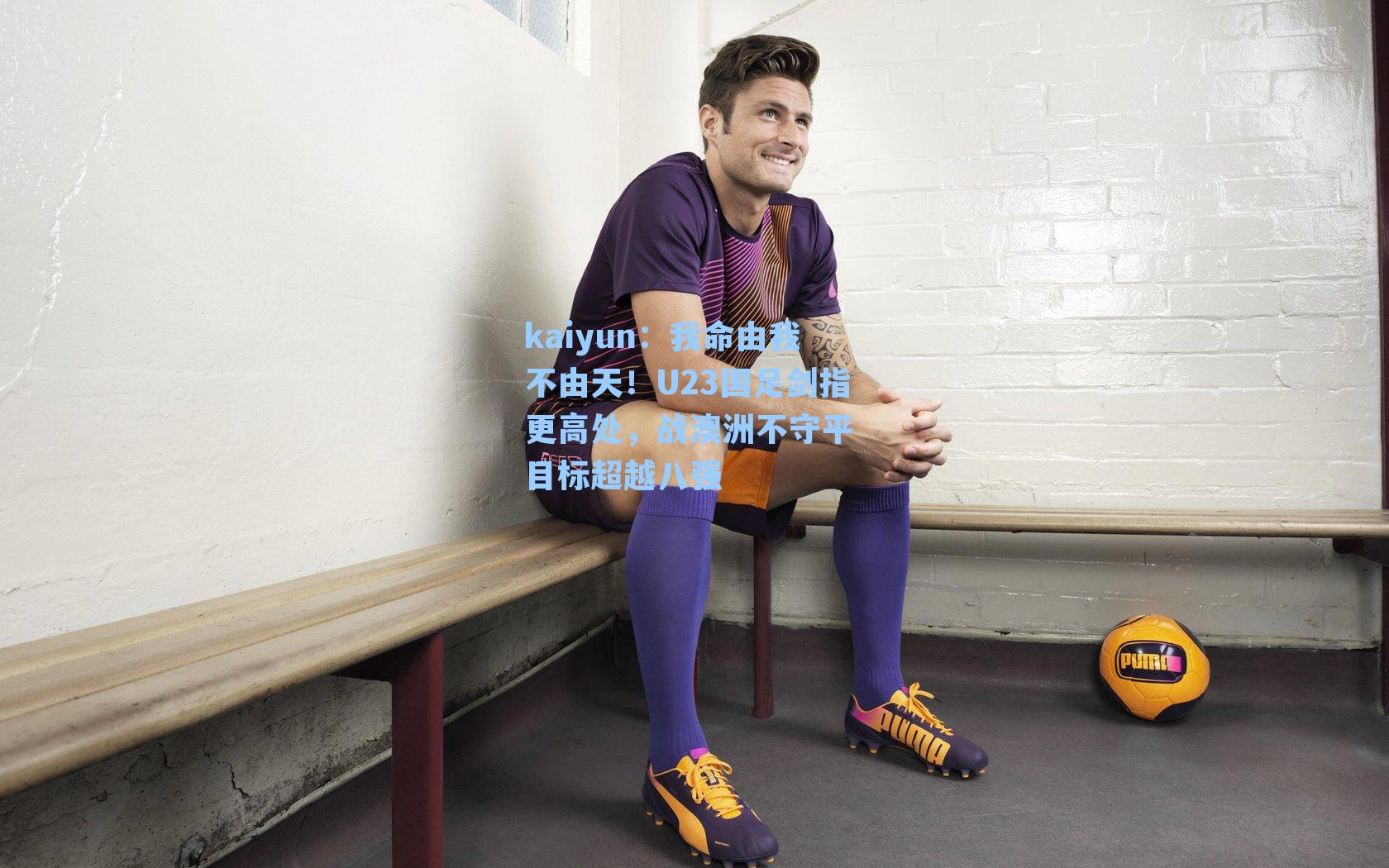 kaiyun：我命由我不由天！U23国足剑指更高处，战澳洲不守平 目标超越八强