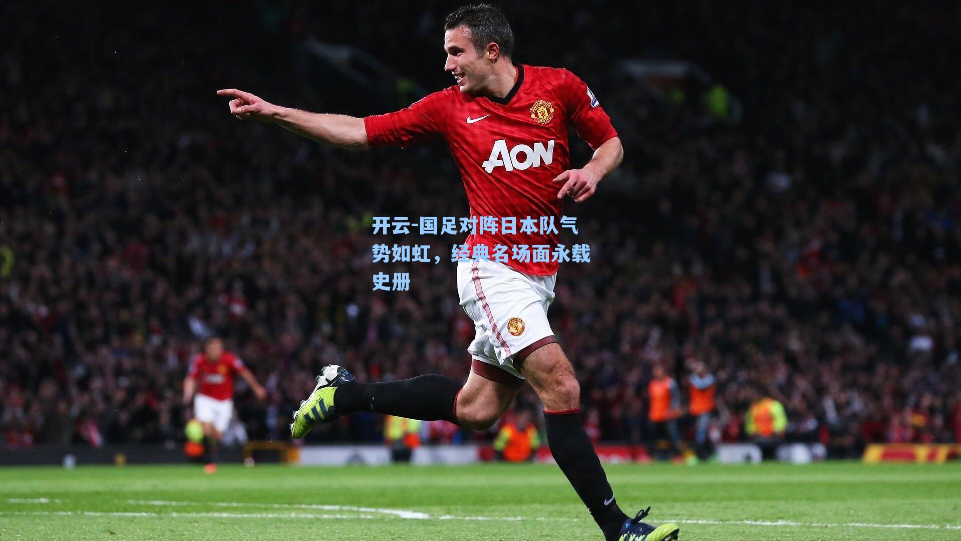 开云-国足对阵日本队气势如虹，经典名场面永载史册